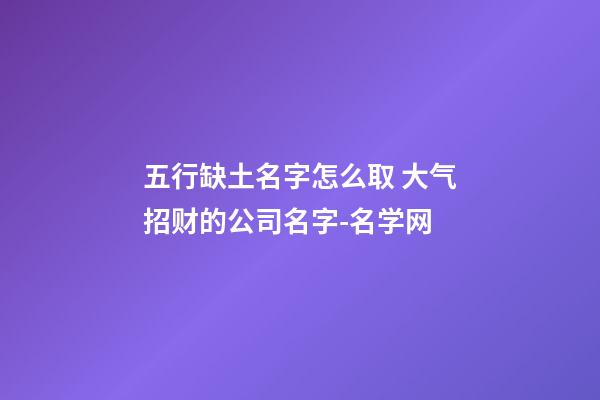 五行缺土名字怎么取 大气招财的公司名字-名学网-第1张-公司起名-玄机派